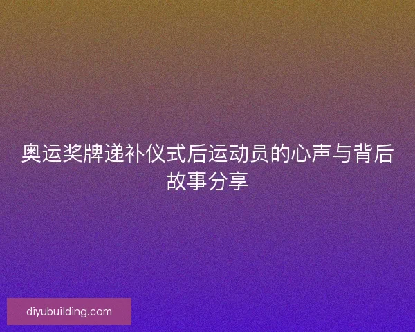 奥运奖牌递补仪式后运动员的心声与背后故事分享