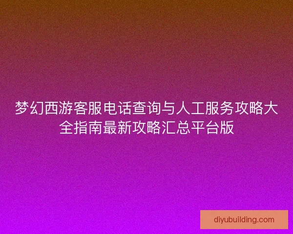 梦幻西游客服电话查询与人工服务攻略大全指南最新攻略汇总平台版