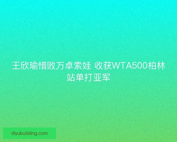 王欣瑜惜败万卓索娃 收获WTA500柏林站单打亚军