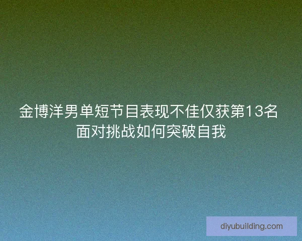 金博洋男单短节目表现不佳仅获第13名 面对挑战如何突破自我