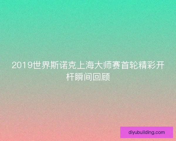 2019世界斯诺克上海大师赛首轮精彩开杆瞬间回顾
