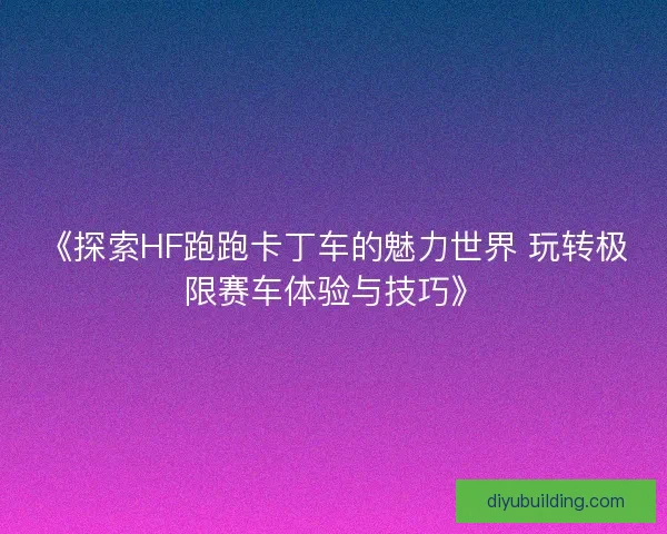 《探索HF跑跑卡丁车的魅力世界 玩转极限赛车体验与技巧》