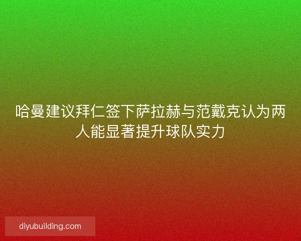 哈曼建议拜仁签下萨拉赫与范戴克认为两人能显著提升球队实力