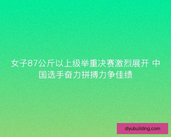 女子87公斤以上级举重决赛激烈展开 中国选手奋力拼搏力争佳绩