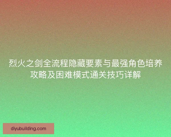 烈火之剑全流程隐藏要素与最强角色培养攻略及困难模式通关技巧详解 烈火之剑全流程隐藏要素与最强角色培养攻略及困难模式通关技巧详解