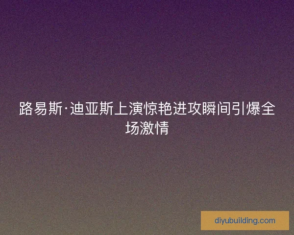 路易斯·迪亚斯上演惊艳进攻瞬间引爆全场激情