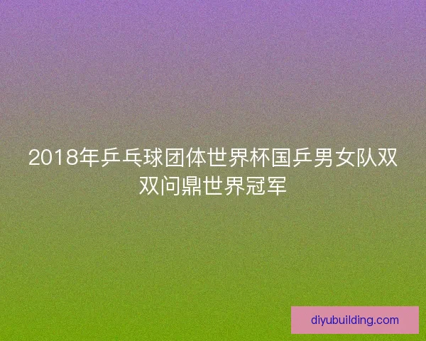 2018年乒乓球团体世界杯国乒男女队双双问鼎世界冠军