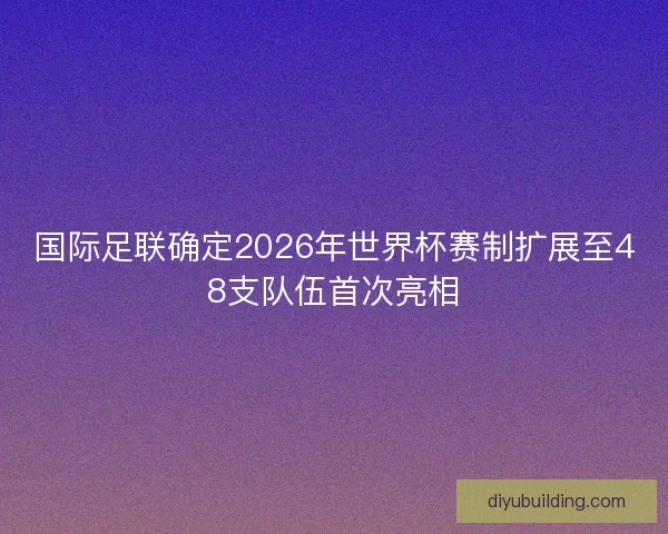 国际足联确定2026年世界杯赛制扩展至48支队伍首次亮相