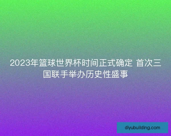 2023年篮球世界杯时间正式确定 首次三国联手举办历史性盛事