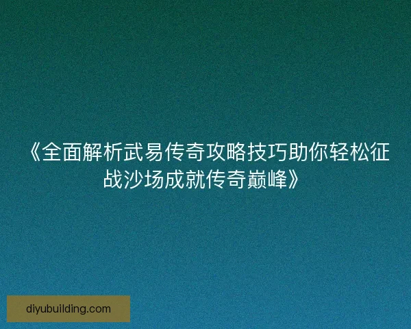 《全面解析武易传奇攻略技巧助你轻松征战沙场成就传奇巅峰》