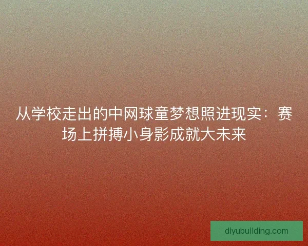 从学校走出的中网球童梦想照进现实：赛场上拼搏小身影成就大未来
