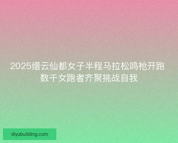 2025缙云仙都女子半程马拉松鸣枪开跑 数千女跑者齐聚挑战自我