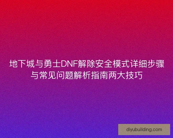 地下城与勇士DNF解除安全模式详细步骤与常见问题解析指南两大技巧 地下城与勇士DNF解除安全模式详细步骤与常见问题解析指南两大技巧