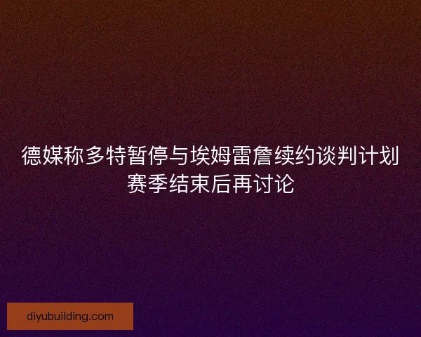 德媒称多特暂停与埃姆雷詹续约谈判计划赛季结束后再讨论 德媒称多特暂停与埃姆雷詹续约谈判计划赛季结束后再讨论