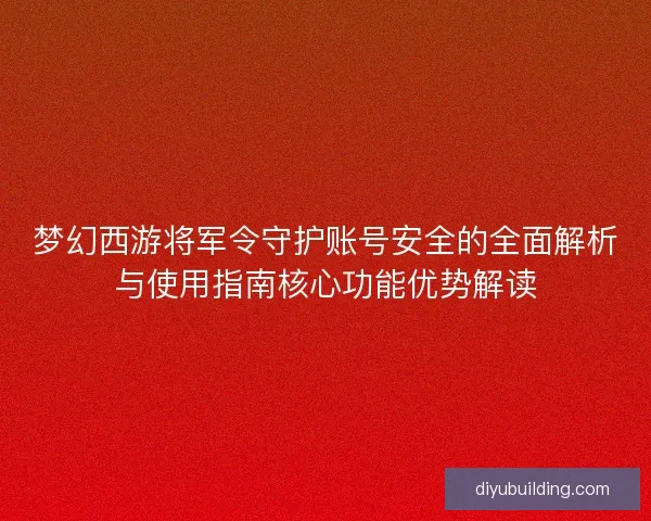 梦幻西游将军令守护账号安全的全面解析与使用指南核心功能优势解读 梦幻西游将军令守护账号安全的全面解析与使用指南核心功能优势解读