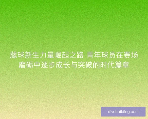 藤球新生力量崛起之路 青年球员在赛场磨砺中逐步成长与突破的时代篇章