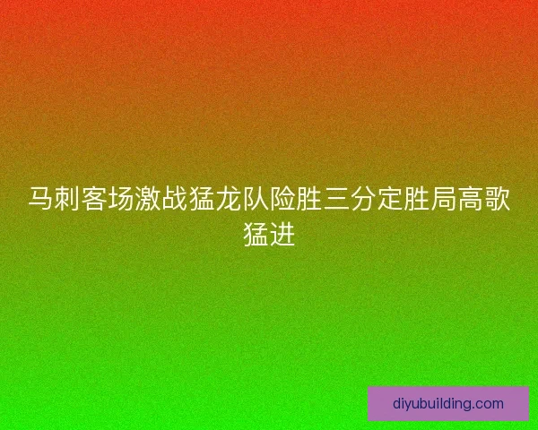 马刺客场激战猛龙队险胜三分定胜局高歌猛进