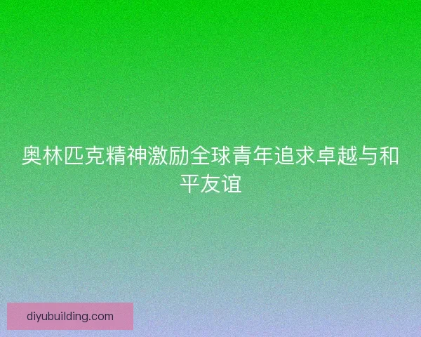 奥林匹克精神激励全球青年追求卓越与和平友谊