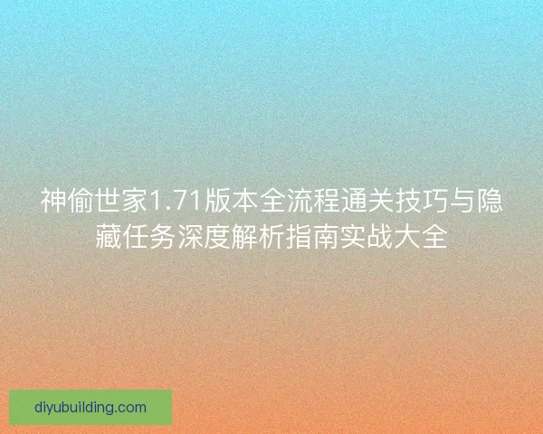 神偷世家1.71版本全流程通关技巧与隐藏任务深度解析指南实战大全 神偷世家1.71版本全流程通关技巧与隐藏任务深度解析指南实战大全