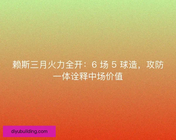 赖斯三月火力全开：6 场 5 球造，攻防一体诠释中场价值