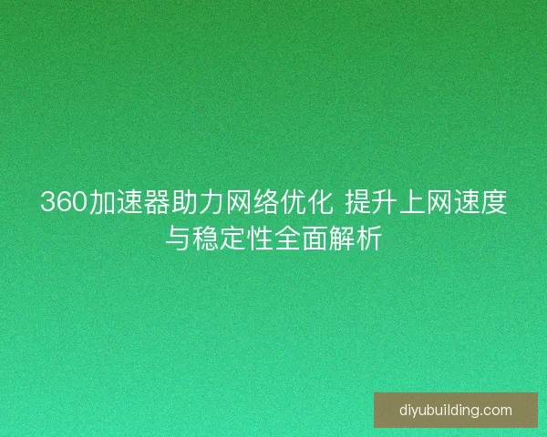 360加速器助力网络优化 提升上网速度与稳定性全面解析