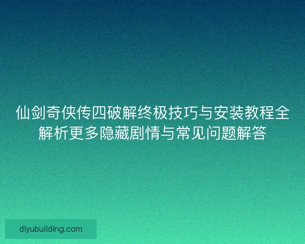 仙剑奇侠传四破解终极技巧与安装教程全解析更多隐藏剧情与常见问题解答 仙剑奇侠传四破解终极技巧与安装教程全解析更多隐藏剧情与常见问题解答