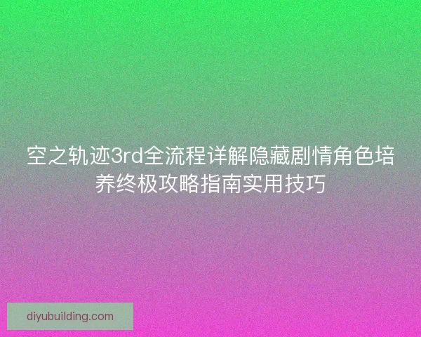 空之轨迹3rd全流程详解隐藏剧情角色培养终极攻略指南实用技巧 空之轨迹3rd全流程详解隐藏剧情角色培养终极攻略指南实用技巧