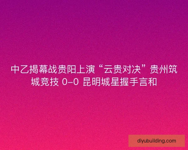 中乙揭幕战贵阳上演 “云贵对决” 贵州筑城竞技 0-0 昆明城星握手言和