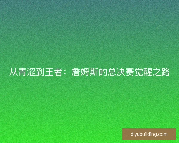 从青涩到王者：詹姆斯的总决赛觉醒之路