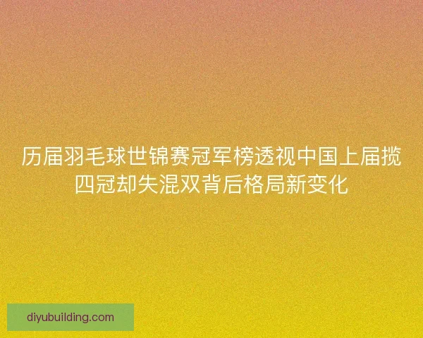 历届羽毛球世锦赛冠军榜透视中国上届揽四冠却失混双背后格局新变化