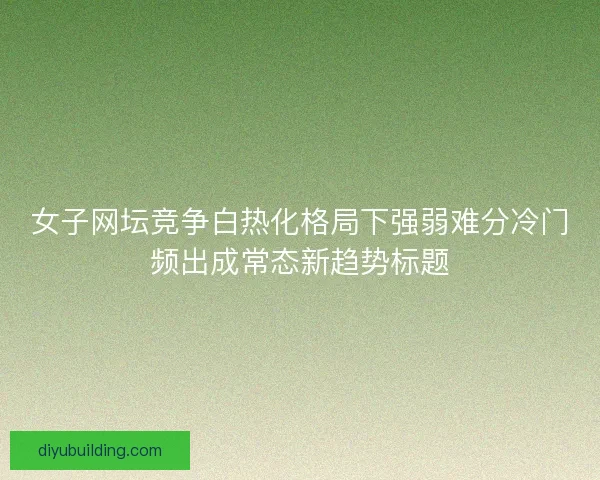 女子网坛竞争白热化格局下强弱难分冷门频出成常态新趋势标题