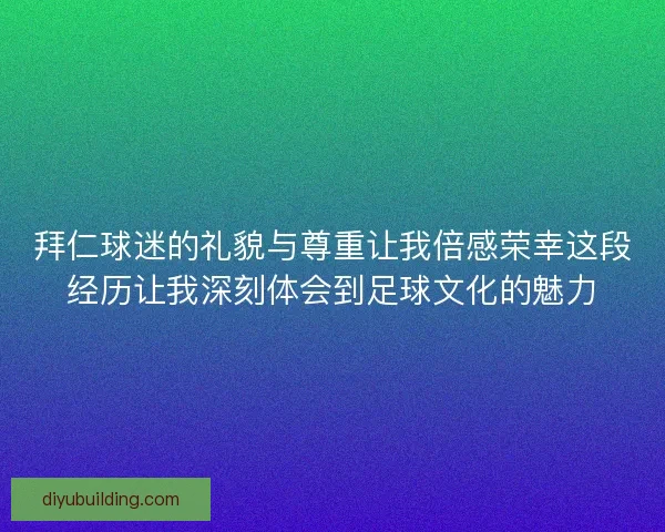 拜仁球迷的礼貌与尊重让我倍感荣幸这段经历让我深刻体会到足球文化的魅力