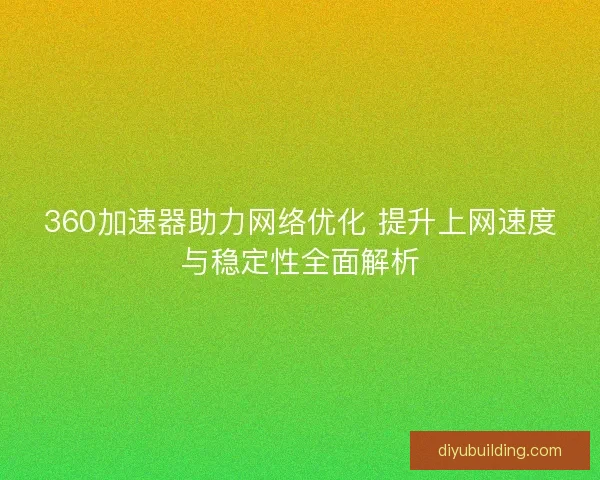 360加速器助力网络优化 提升上网速度与稳定性全面解析