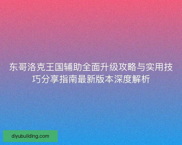 东哥洛克王国辅助全面升级攻略与实用技巧分享指南最新版本深度解析