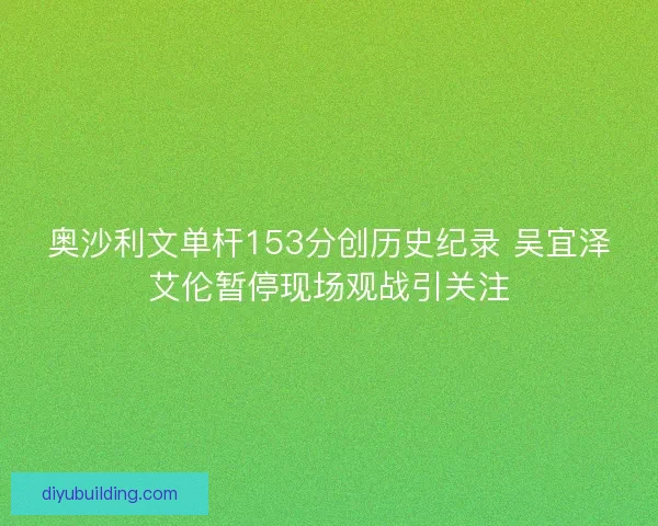 奥沙利文单杆153分创历史纪录 吴宜泽艾伦暂停现场观战引关注 奥沙利文单杆153分创历史纪录 吴宜泽艾伦暂停现场观战引关注