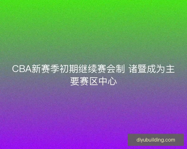 CBA新赛季初期继续赛会制 诸暨成为主要赛区中心