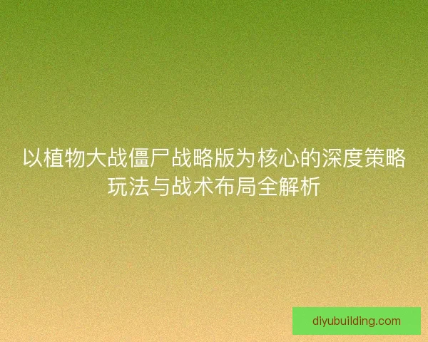 以植物大战僵尸战略版为核心的深度策略玩法与战术布局全解析 以植物大战僵尸战略版为核心的深度策略玩法与战术布局全解析
