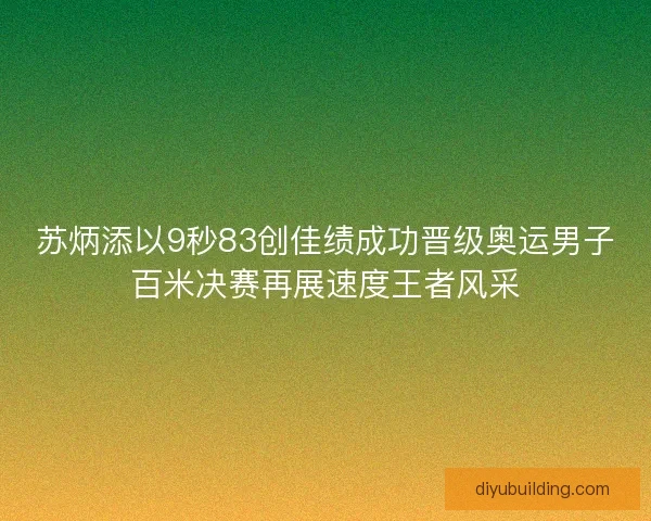 苏炳添以9秒83创佳绩成功晋级奥运男子百米决赛再展速度王者风采 苏炳添以9秒83创佳绩成功晋级奥运男子百米决赛再展速度王者风采