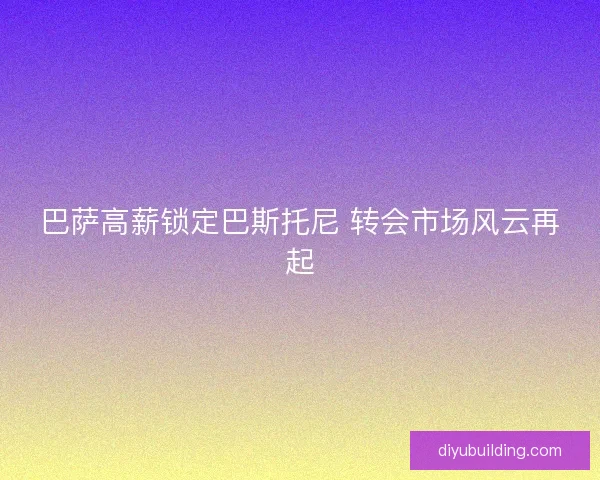 巴萨高薪锁定巴斯托尼 转会市场风云再起